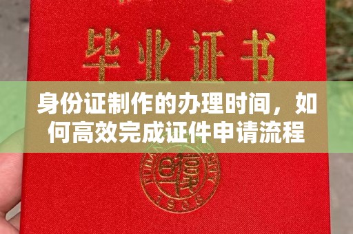 大寮身份证制作的办理时间，如何高效完成证件申请流程