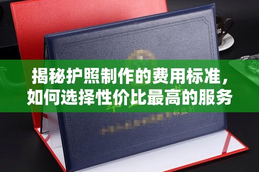 南郊揭秘护照制作的费用标准，如何选择性价比最高的服务