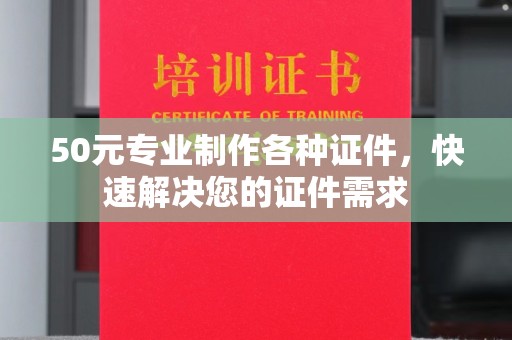 腾冲50元专业制作各种证件，快速解决您的证件需求
