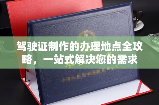 云林驾驶证制作的办理地点全攻略，一站式解决您的需求