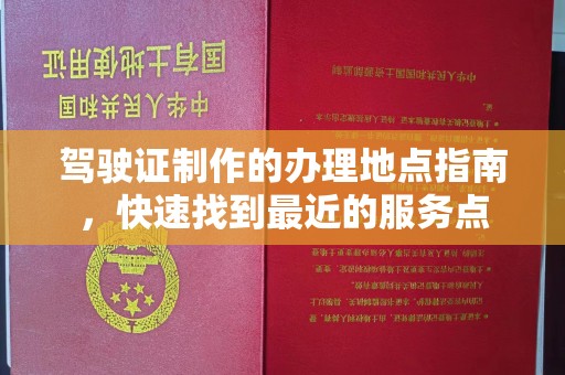南乐驾驶证制作的办理地点指南，快速找到最近的服务点